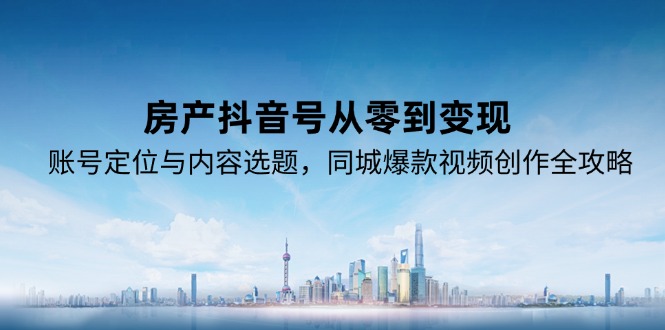 （15104期）房产抖音号从零到变现，账号定位与内容选题，同城爆款视频创作全攻略-低成本创业项目大全｜短视频带货+AI副业变现｜知行创业网