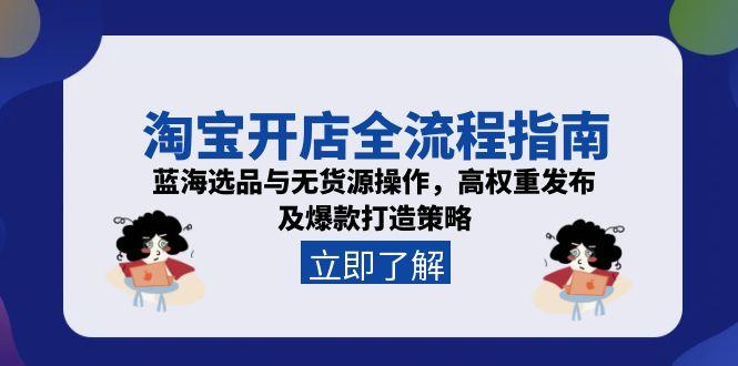 （15134期）淘宝开店全流程指南，蓝海选品与无货源操作，高权重发布及爆款打造策略-低成本创业项目大全｜短视频带货+AI副业变现｜知行创业网