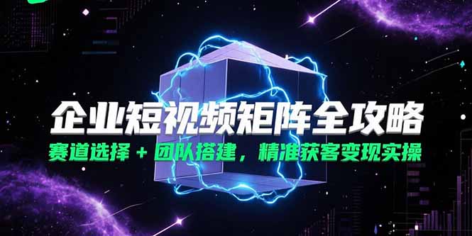（15242期）企业短视频矩阵全攻略，赛道选择+团队搭建，精准获客变现实操-低成本创业项目大全｜短视频带货+AI副业变现｜知行创业网