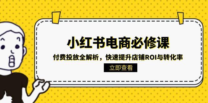 （15040期）小红书电商必修课：付费投放全解析，快速提升店铺ROI与转化率-低成本创业项目大全｜短视频带货+AI副业变现｜知行创业网