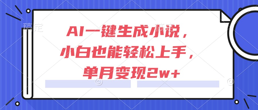 （15014期）AI一键生成小说，小白也能轻松上手，单月变现2w+-低成本创业项目大全｜短视频带货+AI副业变现｜知行创业网