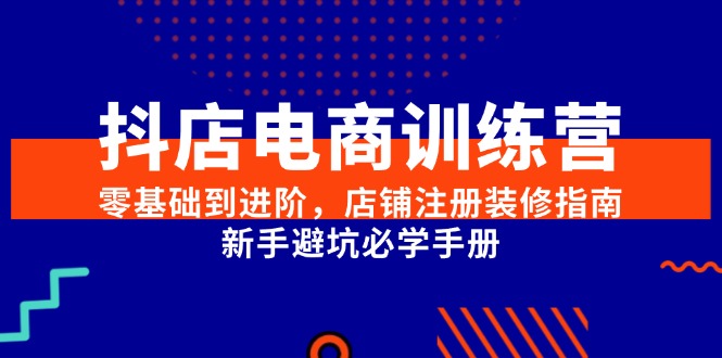 （15079期）抖店电商训练营，零基础到进阶，店铺注册装修指南，新手避坑必学手册-低成本创业项目大全｜短视频带货+AI副业变现｜知行创业网