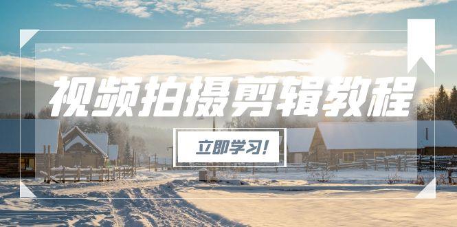 （15154期）视频拍摄剪辑教程，从基础操作到进阶，爆款视频全流程生产术-低成本创业项目大全｜短视频带货+AI副业变现｜知行创业网