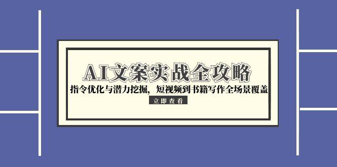 （15123期）AI文案实战全攻略，指令优化与潜力挖掘，短视频到书籍写作全场景覆盖-低成本创业项目大全｜短视频带货+AI副业变现｜知行创业网