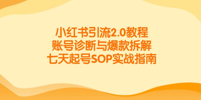 （14981期）小红书引流2.0教程，账号诊断与爆款拆解，七天起号SOP实战指南-低成本创业项目大全｜短视频带货+AI副业变现｜知行创业网