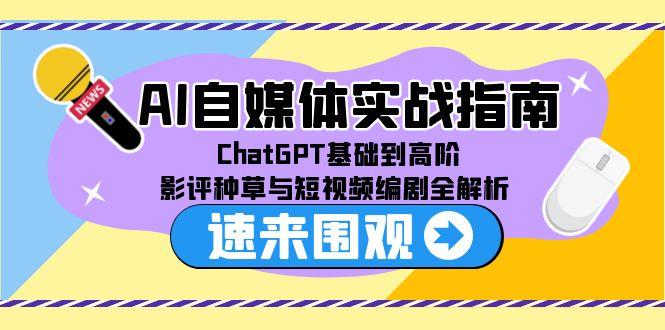 （15124期）AI自媒体实战指南，ChatGPT基础到高阶，影评种草与短视频编剧全解析-低成本创业项目大全｜短视频带货+AI副业变现｜知行创业网