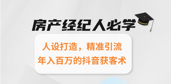 （15095期）房产经纪人必学：人设打造，精准引流，年入百万的抖音获客术-低成本创业项目大全｜短视频带货+AI副业变现｜知行创业网