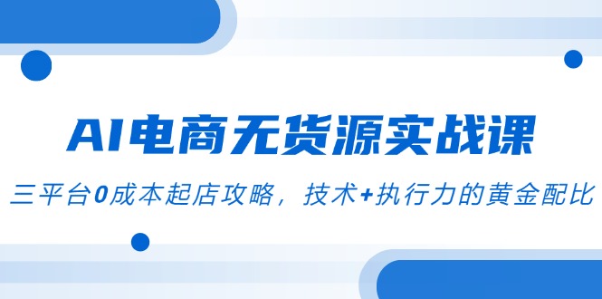 （14982期）AI电商无货源实战课，三平台0成本起店攻略，技术+执行力的黄金配比-低成本创业项目大全｜短视频带货+AI副业变现｜知行创业网