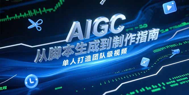 （15170期）AIGC视频制作指南，从脚本生成到剪辑全流程，单人打造团队级视频-低成本创业项目大全｜短视频带货+AI副业变现｜知行创业网