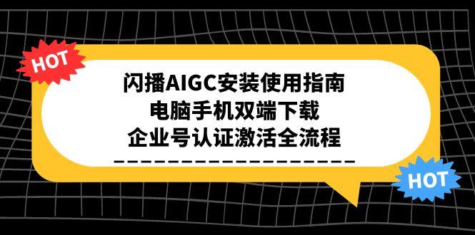 （15155期）闪播AIGC安装使用指南，电脑手机双端下载，企业号认证激活全流程-低成本创业项目大全｜短视频带货+AI副业变现｜知行创业网