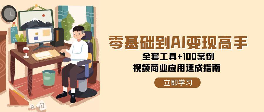 （15081期）零基础到AI变现高手，全套工具+100案例，视频商业应用速成指南-低成本创业项目大全｜短视频带货+AI副业变现｜知行创业网