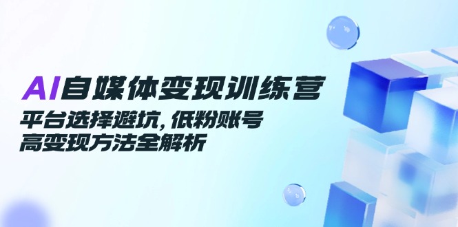 （14966期）AI自媒体变现训练营，平台选择避坑，低粉账号高变现方法全解析-低成本创业项目大全｜短视频带货+AI副业变现｜知行创业网