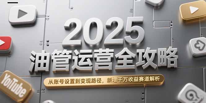 （15232期）2025油管运营全攻略，从账号设置到变现路径，新增千万收益赛道解析-低成本创业项目大全｜短视频带货+AI副业变现｜知行创业网