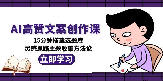 （15157期）AI高赞文案创作课，15分钟搭建选题库，灵感思路主题收集方法论-低成本创业项目大全｜短视频带货+AI副业变现｜知行创业网