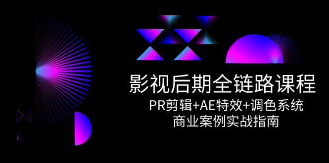 （14967期）影视后期全链路课程，PR剪辑+AE特效+调色系统，商业案例实战指南-低成本创业项目大全｜短视频带货+AI副业变现｜知行创业网