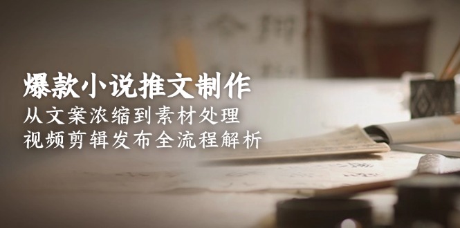 （15098期）爆款小说推文制作，从文案浓缩到素材处理，视频剪辑发布全流程解析-低成本创业项目大全｜短视频带货+AI副业变现｜知行创业网