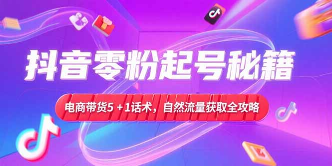 （15234期）抖音零粉起号秘籍，电商带货5+1话术，自然流量获取实操流程-低成本创业项目大全｜短视频带货+AI副业变现｜知行创业网