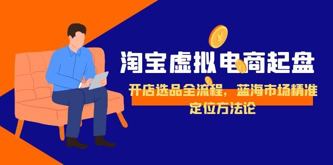 （15159期）淘宝虚拟电商起盘，开店选品全流程，蓝海市场精准定位方法论-低成本创业项目大全｜短视频带货+AI副业变现｜知行创业网