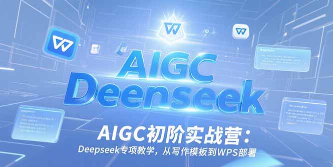 （15223期）AIGC初阶实战营：Deepseek专项教学，从写作模板到WPS部署-低成本创业项目大全｜短视频带货+AI副业变现｜知行创业网