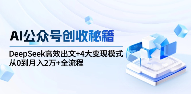 （15047期）AI公众号创收秘籍：DeepSeek高效出文+4大变现模式，从0到月入2万+全流程-低成本创业项目大全｜短视频带货+AI副业变现｜知行创业网