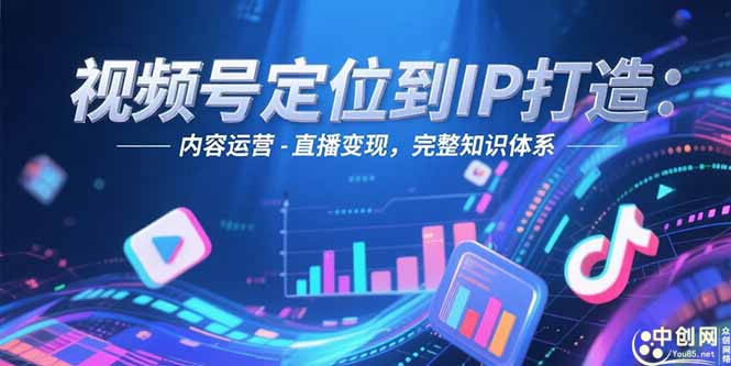 （15173期）视频号定位到IP打造：账号搭建-内容运营-直播变现，完整知识体系-低成本创业项目大全｜短视频带货+AI副业变现｜知行创业网