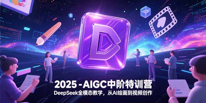 （15224期）2025-AIGC中阶特训营，DeepSeek全模态教学，从AI绘画到视频创作-低成本创业项目大全｜短视频带货+AI副业变现｜知行创业网