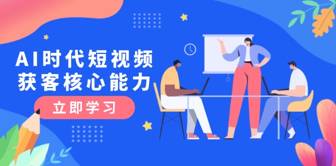 （15066期）AI时代短视频获客核心课程，三大必备技能解析，认知升级关键要点-低成本创业项目大全｜短视频带货+AI副业变现｜知行创业网