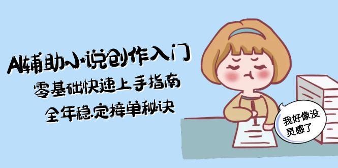 （15067期）AI辅助小说创作入门，零基础快速上手指南，全年稳定接单秘诀-低成本创业项目大全｜短视频带货+AI副业变现｜知行创业网
