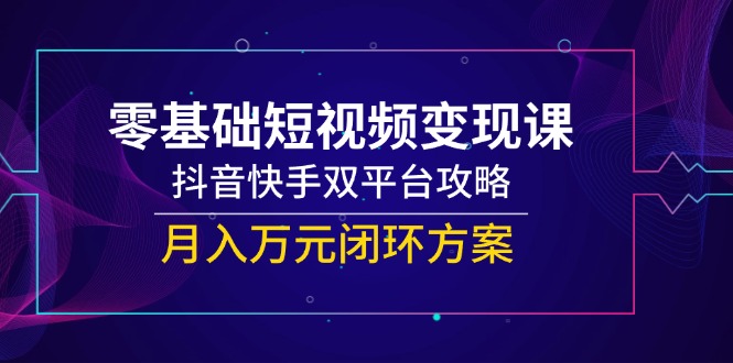 （14988期）零基础短视频变现课，抖音快手双平台攻略，月入万元闭环方案-低成本创业项目大全｜短视频带货+AI副业变现｜知行创业网
