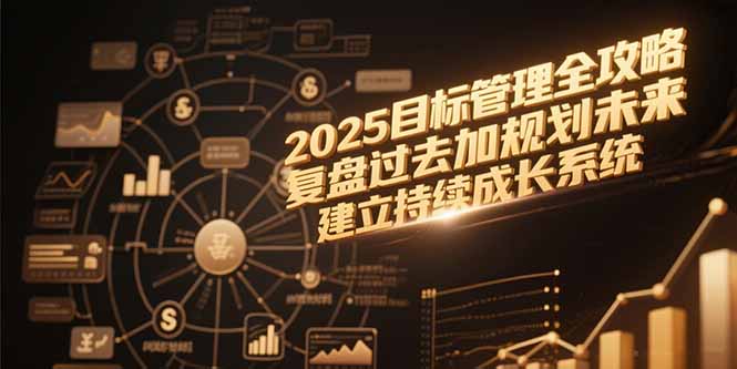 （15199期）2025目标管理全攻略，复盘过去加规划未来，建立持续成长系统-低成本创业项目大全｜短视频带货+AI副业变现｜知行创业网
