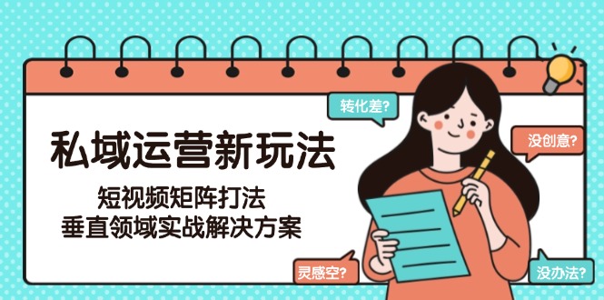（15069期）私域运营新玩法，短视频矩阵打法，垂直领域实战解决方案（更新6月）-低成本创业项目大全｜短视频带货+AI副业变现｜知行创业网