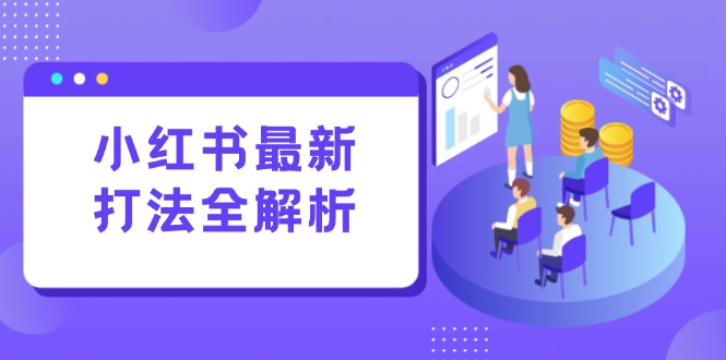 （15017期）小红书最新打法线下课：笔记生产+评论运营，打造标准化流量增长引擎-低成本创业项目大全｜短视频带货+AI副业变现｜知行创业网