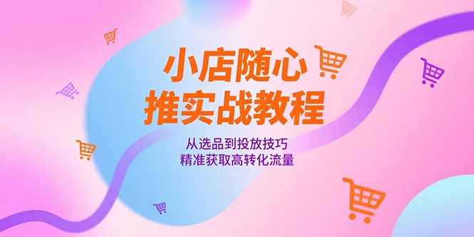 （15205期）小店随心推实战教程，从选品到投放技巧，精准获取高转化流量-低成本创业项目大全｜短视频带货+AI副业变现｜知行创业网