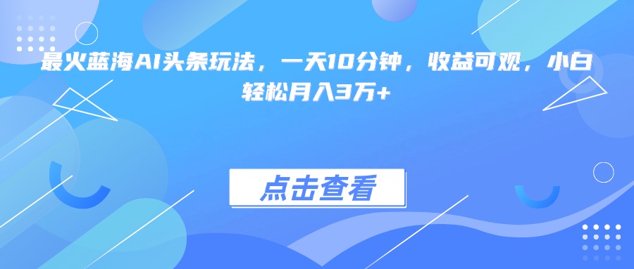 （15113期）最火蓝海AI头条玩法，一天10分钟，收益可观，小白轻松月入3万+-低成本创业项目大全｜短视频带货+AI副业变现｜知行创业网
