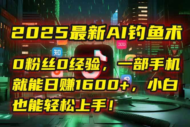 （15163期）2025最新AI钓鱼术：0粉丝0经验，一部手机就能开启自动赚钱模式！-低成本创业项目大全｜短视频带货+AI副业变现｜知行创业网