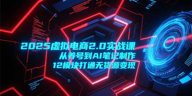 （15206期）2025虚拟电商2.0实战课，从养号到AI笔记制作，12模块打通无货源变现-低成本创业项目大全｜短视频带货+AI副业变现｜知行创业网
