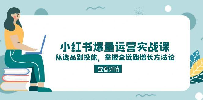 （15022期）小红书爆量运营实战课：从选品到投放，掌握全链路增长方法论-低成本创业项目大全｜短视频带货+AI副业变现｜知行创业网