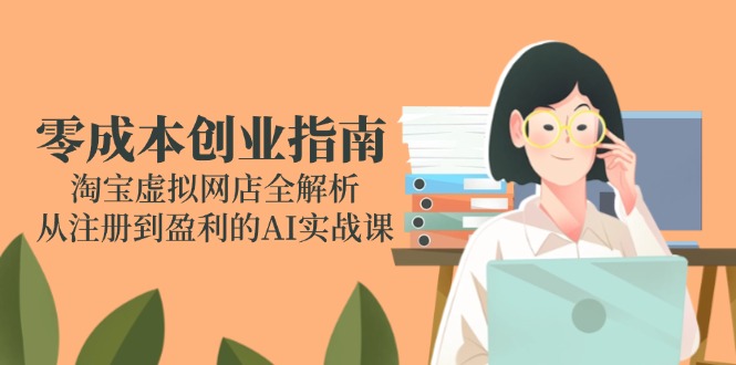 （14999期）零成本创业指南：淘宝虚拟网店全解析，从注册到盈利的AI实战课-低成本创业项目大全｜短视频带货+AI副业变现｜知行创业网