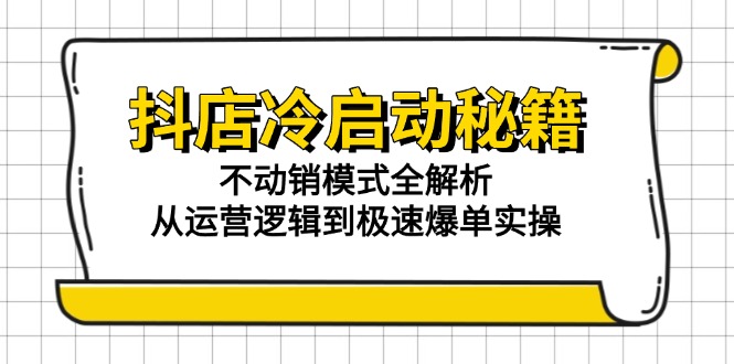 （15001期）抖店冷启动秘籍：不动销模式全解析，从运营逻辑到极速爆单实操-低成本创业项目大全｜短视频带货+AI副业变现｜知行创业网