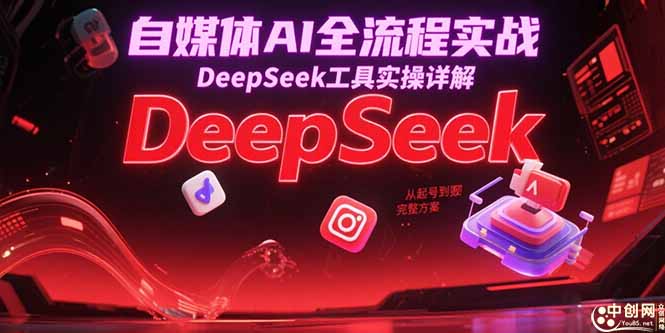 （15177期）自媒体AI全流程实战，DeepSeek工具实操详解，从起号到变现完整方案-低成本创业项目大全｜短视频带货+AI副业变现｜知行创业网