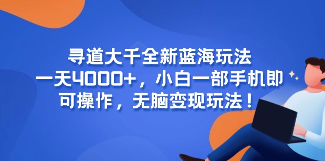 （15050期）寻道大千全新蓝海玩法，一天4000+，小白一部手机即可操作，无脑变现玩法！-低成本创业项目大全｜短视频带货+AI副业变现｜知行创业网