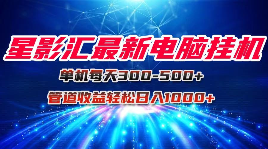 （15003期）星影汇最新电脑挂机单机每天300+团队管道收益轻松日入1000+-低成本创业项目大全｜短视频带货+AI副业变现｜知行创业网