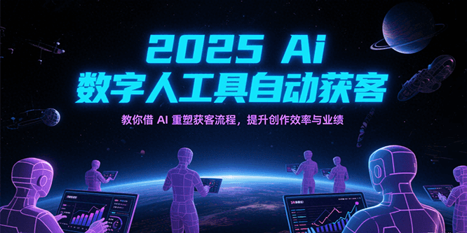 2025Ai数字人工具自动获客，教你借AI重塑获客流程，提升创作效率与业绩-低成本创业项目大全｜短视频带货+AI副业变现｜知行创业网