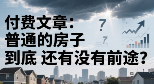 付费文章：普通的房子到底还有没有前途？-低成本创业项目大全｜短视频带货+AI副业变现｜知行创业网