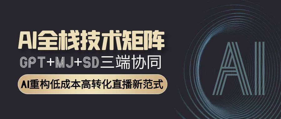 AI全栈技术矩阵：GPT+MJ+SD三端协同，AI重构低成本高转化直播新范式-低成本创业项目大全｜短视频带货+AI副业变现｜知行创业网