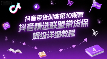 抖音带货训练第10期营，抖音精选联盟带货保姆级详细教程-低成本创业项目大全｜短视频带货+AI副业变现｜知行创业网