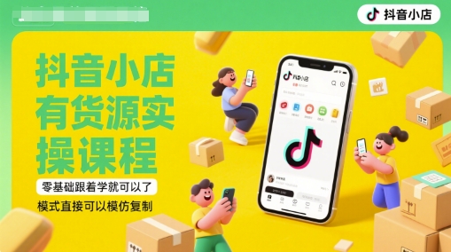 抖音小店有货源实操课程，零基础跟着学就可以了，模式直接可以模仿复制(更新6月)-低成本创业项目大全｜短视频带货+AI副业变现｜知行创业网