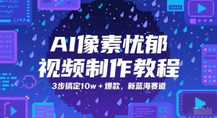 AI像素忧郁视频制作教程，3步搞定10w+爆款，新蓝海赛道-低成本创业项目大全｜短视频带货+AI副业变现｜知行创业网