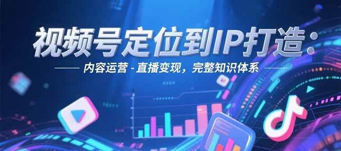 视频号定位到IP打造：账号搭建-内容运营-直播变现，完整知识体系-低成本创业项目大全｜短视频带货+AI副业变现｜知行创业网