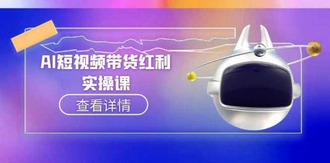 AI短视频带货红利实操，抖音算法与流量分配机制，AI辅助脚本生成实操指南-低成本创业项目大全｜短视频带货+AI副业变现｜知行创业网